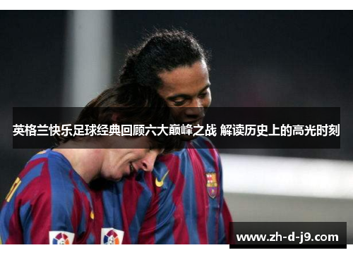 英格兰快乐足球经典回顾六大巅峰之战 解读历史上的高光时刻