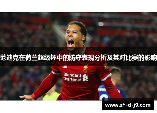 范迪克在荷兰超级杯中的防守表现分析及其对比赛的影响