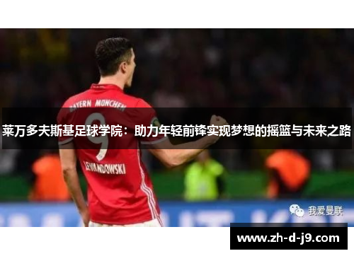 莱万多夫斯基足球学院:助力年轻前锋实现梦想的摇篮与未来之路 莱万多夫斯基足球学院:助力年轻前锋实现梦想的摇篮与未来之路