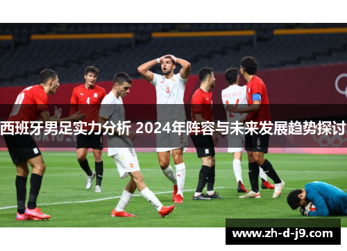 西班牙男足实力分析 2024年阵容与未来发展趋势探讨 西班牙男足实力分析 2024年阵容与未来发展趋势探讨