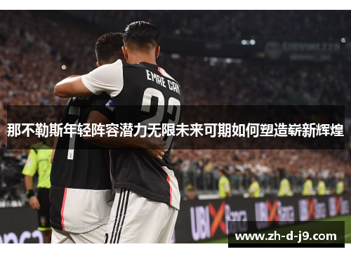 那不勒斯年轻阵容潜力无限未来可期如何塑造崭新辉煌