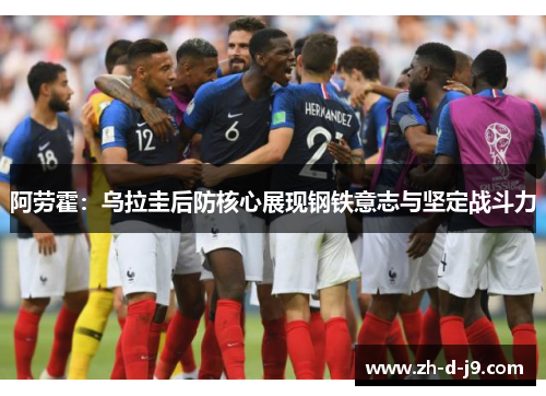 阿劳霍：乌拉圭后防核心展现钢铁意志与坚定战斗力