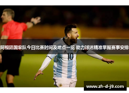 阿根廷国家队今日比赛时间及地点一览 助力球迷精准掌握赛事安排