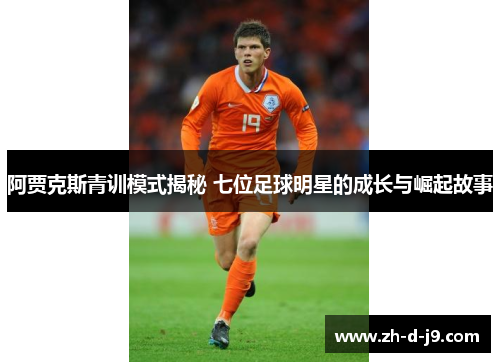 阿贾克斯青训模式揭秘 七位足球明星的成长与崛起故事