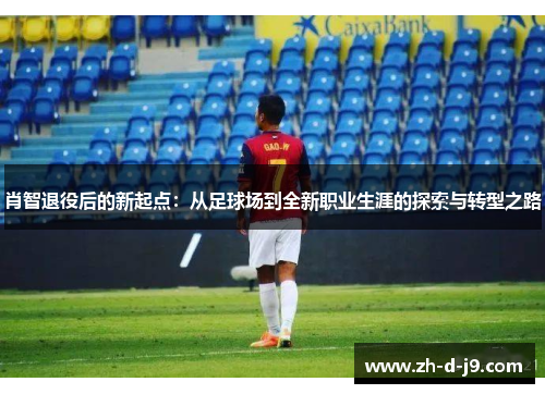 肖智退役后的新起点：从足球场到全新职业生涯的探索与转型之路