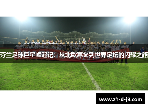 芬兰足球巨星崛起记：从北欧寒冬到世界足坛的闪耀之路