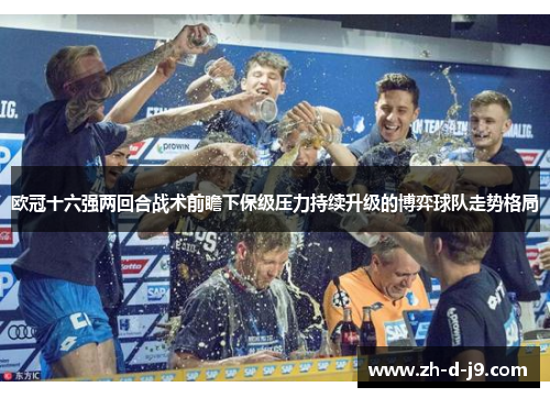 欧冠十六强两回合战术前瞻下保级压力持续升级的博弈球队走势格局