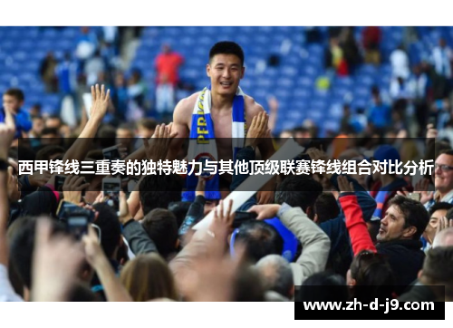 西甲锋线三重奏的独特魅力与其他顶级联赛锋线组合对比分析