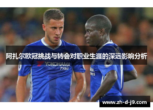 阿扎尔欧冠挑战与转会对职业生涯的深远影响分析