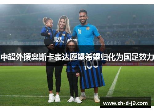 中超外援奥斯卡表达愿望希望归化为国足效力