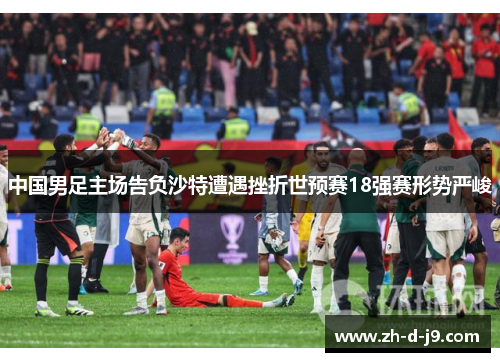 中国男足主场告负沙特遭遇挫折世预赛18强赛形势严峻