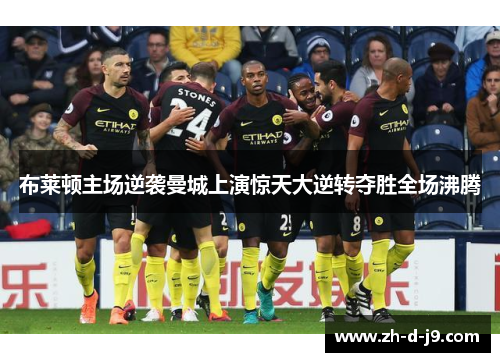 布莱顿主场逆袭曼城上演惊天大逆转夺胜全场沸腾