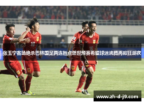 张玉宁客场绝杀巴林国足两连胜点燃世预赛希望球迷沸腾再掀狂潮夜