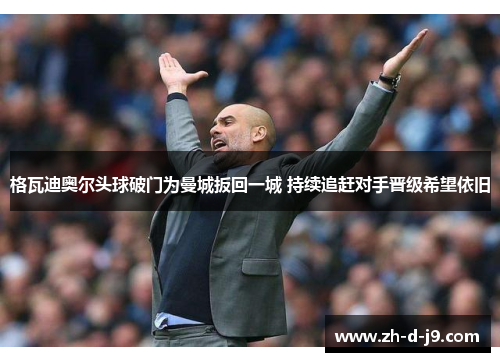 格瓦迪奥尔头球破门为曼城扳回一城 持续追赶对手晋级希望依旧