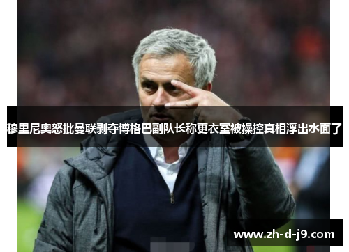 穆里尼奥怒批曼联剥夺博格巴副队长称更衣室被操控真相浮出水面了