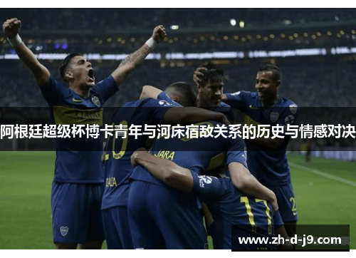 阿根廷超级杯博卡青年与河床宿敌关系的历史与情感对决