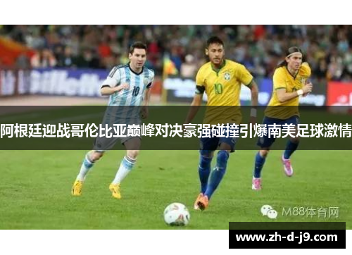 阿根廷迎战哥伦比亚巅峰对决豪强碰撞引爆南美足球激情