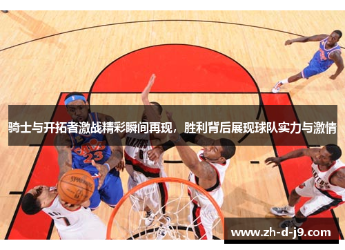 骑士与开拓者激战精彩瞬间再现，胜利背后展现球队实力与激情