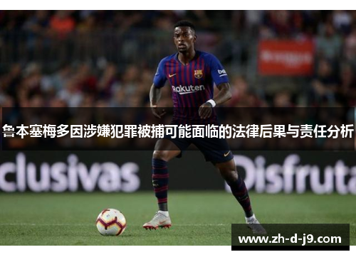 鲁本塞梅多因涉嫌犯罪被捕可能面临的法律后果与责任分析