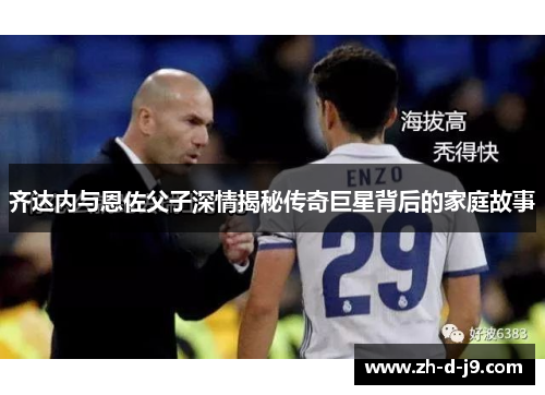 齐达内与恩佐父子深情揭秘传奇巨星背后的家庭故事