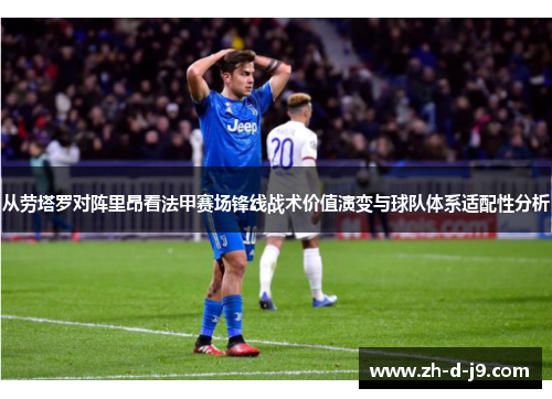 从劳塔罗对阵里昂看法甲赛场锋线战术价值演变与球队体系适配性分析 从劳塔罗对阵里昂看法甲赛场锋线战术价值演变与球队体系适配性分析
