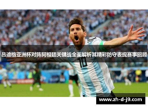 吕迪格亚洲杯对阵阿根廷关键战全面解析其精彩防守表现赛事回顾 吕迪格亚洲杯对阵阿根廷关键战全面解析其精彩防守表现赛事回顾