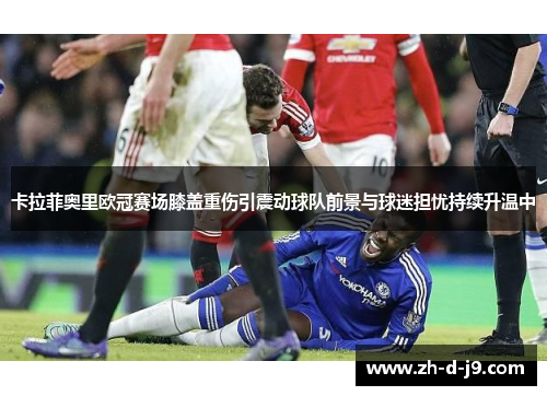 卡拉菲奥里欧冠赛场膝盖重伤引震动球队前景与球迷担忧持续升温中 卡拉菲奥里欧冠赛场膝盖重伤引震动球队前景与球迷担忧持续升温中