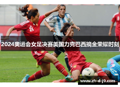 2024奥运会女足决赛美国力克巴西摘金荣耀时刻 2024奥运会女足决赛美国力克巴西摘金荣耀时刻