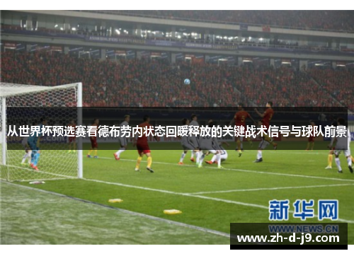 从世界杯预选赛看德布劳内状态回暖释放的关键战术信号与球队前景 从世界杯预选赛看德布劳内状态回暖释放的关键战术信号与球队前景