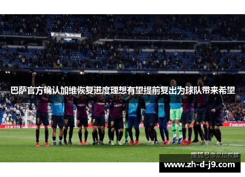巴萨官方确认加维恢复进度理想有望提前复出为球队带来希望 巴萨官方确认加维恢复进度理想有望提前复出为球队带来希望
