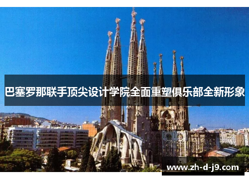 巴塞罗那联手顶尖设计学院全面重塑俱乐部全新形象 巴塞罗那联手顶尖设计学院全面重塑俱乐部全新形象