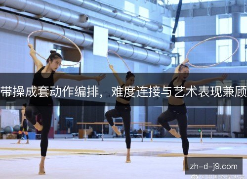 带操成套动作编排，难度连接与艺术表现兼顾